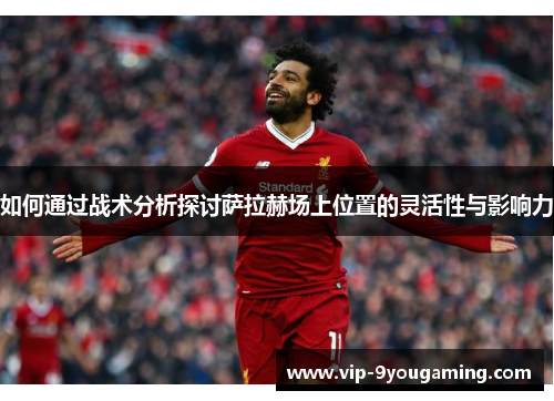 如何通过战术分析探讨萨拉赫场上位置的灵活性与影响力 如何通过战术分析探讨萨拉赫场上位置的灵活性与影响力