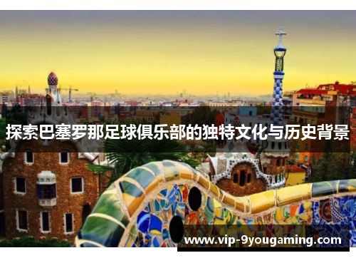探索巴塞罗那足球俱乐部的独特文化与历史背景