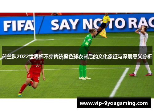 荷兰队2022世界杯不穿传统橙色球衣背后的文化象征与深层意义分析 荷兰队2022世界杯不穿传统橙色球衣背后的文化象征与深层意义分析