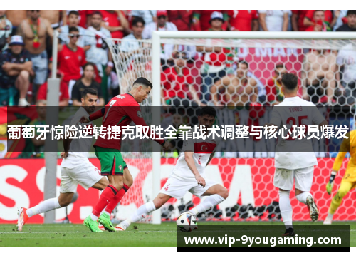 葡萄牙惊险逆转捷克取胜全靠战术调整与核心球员爆发