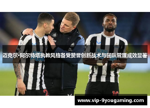 迈克尔·阿尔特塔执教风格备受赞誉创新战术与团队管理成效显著 迈克尔·阿尔特塔执教风格备受赞誉创新战术与团队管理成效显著