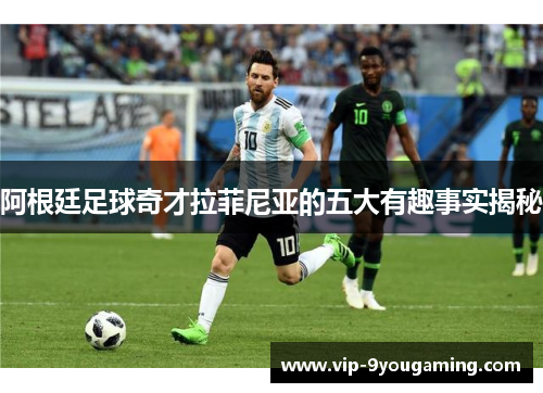 阿根廷足球奇才拉菲尼亚的五大有趣事实揭秘