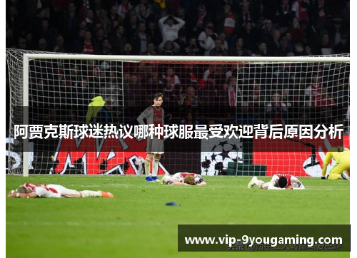 阿贾克斯球迷热议哪种球服最受欢迎背后原因分析 阿贾克斯球迷热议哪种球服最受欢迎背后原因分析