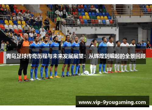 青岛足球传奇历程与未来发展展望：从辉煌到崛起的全景回顾