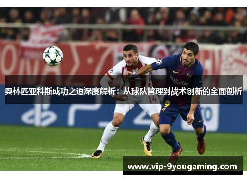 奥林匹亚科斯成功之道深度解析:从球队管理到战术创新的全面剖析 奥林匹亚科斯成功之道深度解析:从球队管理到战术创新的全面剖析