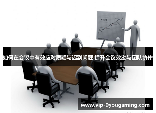 如何在会议中有效应对质疑与迟到问题 提升会议效率与团队协作 如何在会议中有效应对质疑与迟到问题 提升会议效率与团队协作