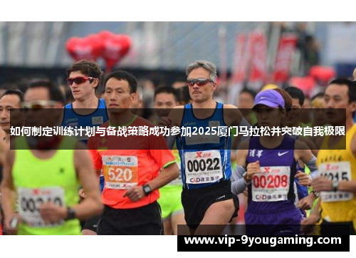 如何制定训练计划与备战策略成功参加2025厦门马拉松并突破自我极限