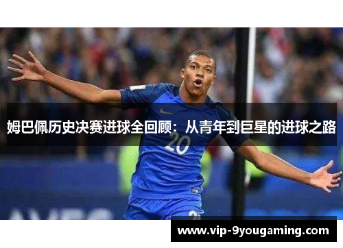 姆巴佩历史决赛进球全回顾：从青年到巨星的进球之路